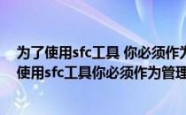 为了使用sfc工具 你必须作为管理员运行控制台会话（为了使用sfc工具你必须作为管理员运行控制台会话）