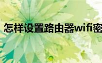 怎样设置路由器wifi密码（怎样设置路由器）
