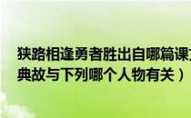 狭路相逢勇者胜出自哪篇课文（狭路相逢勇者胜 rdquo 的典故与下列哪个人物有关）