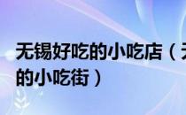 无锡好吃的小吃店（无锡哪有比较好吃又有名的小吃街）