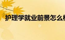 护理学就业前景怎么样（护理学就业前景）
