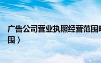 广告公司营业执照经营范围明细（广告公司营业执照经营范围）