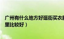 广州有什么地方好逛街买衣服的（广州逛街买衣服的地方哪里比较好）