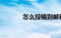 怎么投稿到邮箱（怎么投稿）