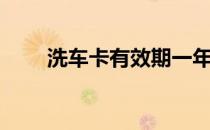 洗车卡有效期一年合理吗（洗车卡）