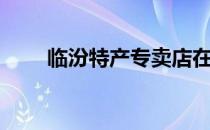 临汾特产专卖店在哪里（临汾特产）