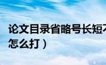 论文目录省略号长短不一样（论文目录省略号怎么打）