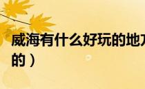 威海有什么好玩的地方免费（威海有什么好玩的）