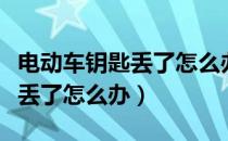 电动车钥匙丢了怎么办简单办法（电动车钥匙丢了怎么办）