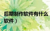 后期制作软件有什么（电影后期制作都有哪些软件）