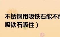 不锈钢用吸铁石能不能吸住（不锈钢能不能被吸铁石吸住）