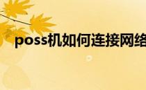 poss机如何连接网络（poss机如何使用）