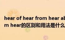 hear of hear from hear about的区别（hear of hear from hear的区别和用法是什么 举例）