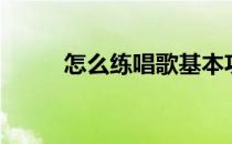 怎么练唱歌基本功（怎么练唱歌）