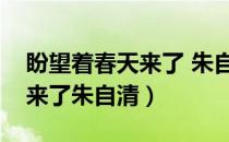 盼望着春天来了 朱自清（盼望着盼望着春天来了朱自清）