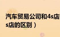 汽车贸易公司和4s店区别（汽车贸易公司和4s店的区别）