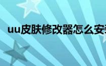 uu皮肤修改器怎么安装（uuu皮肤修改器）
