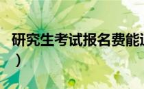 研究生考试报名费能退吗（研究生考试报名费）