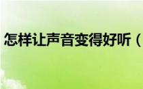 怎样让声音变得好听（怎样让声音变得好听）
