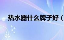 热水器什么牌子好（热水器什么牌子好）