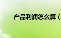 产品利润怎么算（产品利润怎么算）