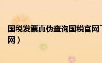 国税发票真伪查询国税官网下载（国税发票真伪查询国税官网）