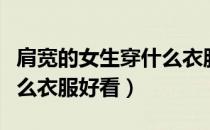 肩宽的女生穿什么衣服好看（肩宽的女生穿什么衣服好看）