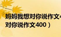 妈妈我想对你说作文400字五年级（妈妈我想对你说作文400）