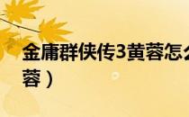 金庸群侠传3黄蓉怎么获取（金庸群侠传3黄蓉）