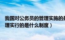 我国对公务员的管理实施的是什么制度（我国对公务员的管理实行的是什么制度）