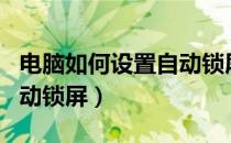 电脑如何设置自动锁屏时间（电脑如何设置自动锁屏）