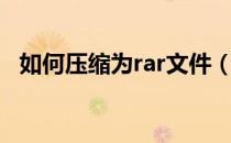 如何压缩为rar文件（如何压缩为rar格式）