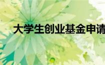 大学生创业基金申请（大学生创业基金）