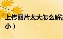 上传图片太大怎么解决（上传图片太大怎么缩小）
