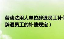 劳动法用人单位辞退员工补偿标准（新劳动法关于用人单位辞退员工的补偿规定）