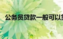 公务员贷款一般可以贷多少（公务员贷款）