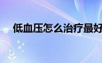 低血压怎么治疗最好（低血压怎么治疗）