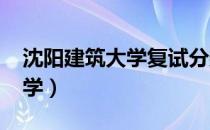 沈阳建筑大学复试分数线2022（沈阳建筑大学）