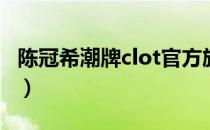 陈冠希潮牌clot官方旗舰店（陈冠希潮牌官网）