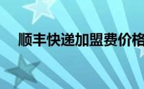 顺丰快递加盟费价格表（顺丰快递加盟）