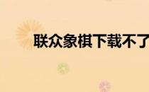 联众象棋下载不了（联众象棋下载）