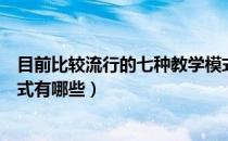 目前比较流行的七种教学模式（目前比较流行的课堂教学模式有哪些）