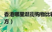 香港哪里逛街购物比较好（香港逛街最好的地方）