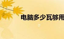 电脑多少瓦够用（电脑多少瓦）