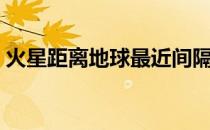 火星距离地球最近间隔（火星距离地球多远）