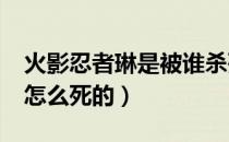 火影忍者琳是被谁杀死的?（火影忍者中琳是怎么死的）