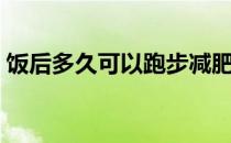 饭后多久可以跑步减肥（饭后多久可以跑步）