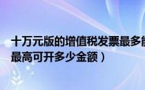 十万元版的增值税发票最多能开多少（十万元版的增值税票最高可开多少金额）