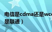电信是cdma还是wcdma（wcdma是电信还是联通）