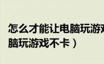 怎么才能让电脑玩游戏更流畅（怎么才能让电脑玩游戏不卡）